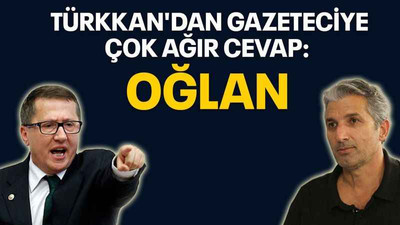 Türkkan'dan gazeteciye çok ağır cevap: Oğlan